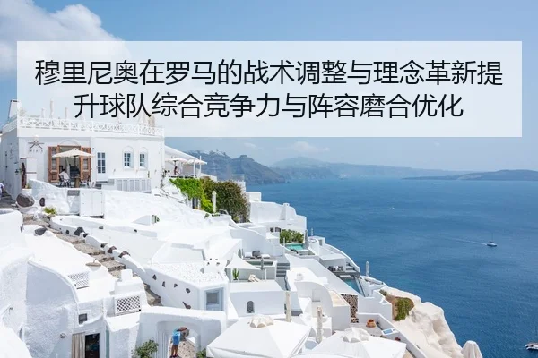 穆里尼奥在罗马的战术调整与理念革新提升球队综合竞争力与阵容磨合优化