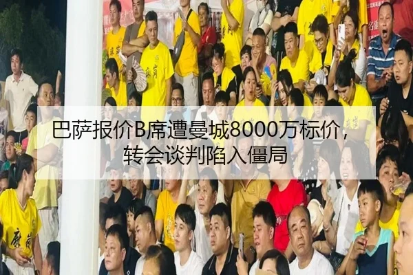 巴萨报价B席遭曼城8000万标价，转会谈判陷入僵局