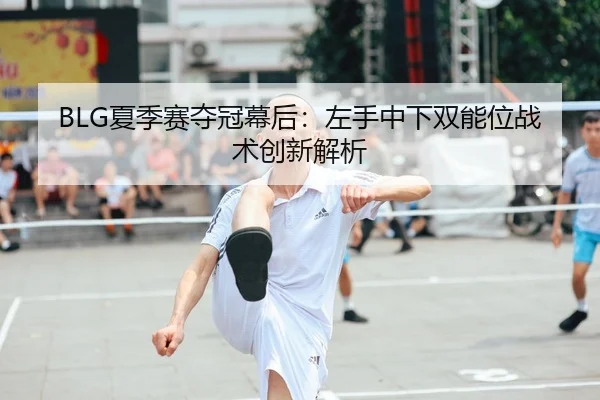 BLG夏季赛夺冠幕后：左手中下双能位战术创新解析